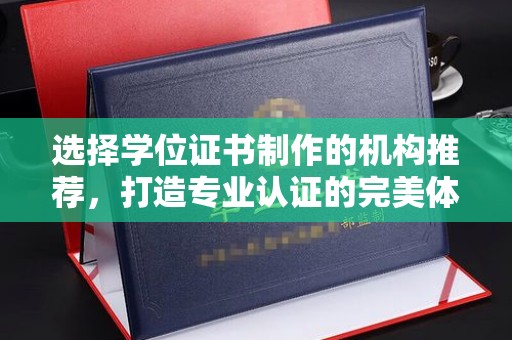 张家界选择学位证书制作的机构推荐，打造专业认证的完美体验