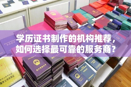 张家界学历证书制作的机构推荐，如何选择最可靠的服务商？