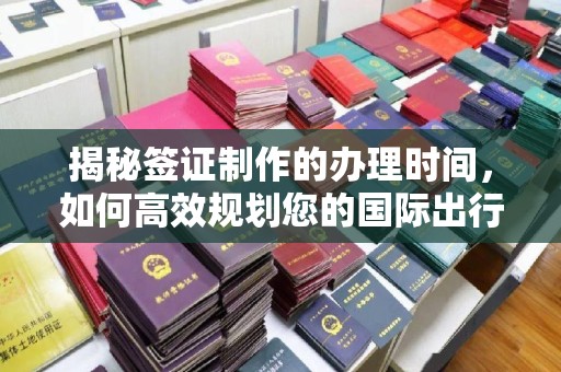 张家界揭秘签证制作的办理时间，如何高效规划您的国际出行