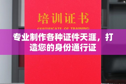 张家界专业制作各种证件天涯，打造您的身份通行证