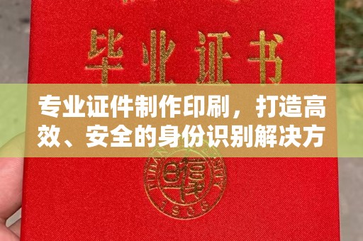 张家界专业证件制作印刷，打造高效、安全的身份识别解决方案