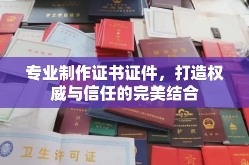 张家界专业制作证书证件，打造权威与信任的完美结合