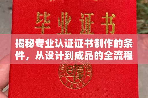 张家界揭秘专业认证证书制作的条件，从设计到成品的全流程解析