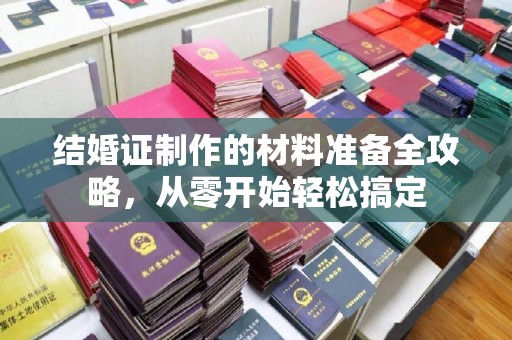 张家界结婚证制作的材料准备全攻略，从零开始轻松搞定