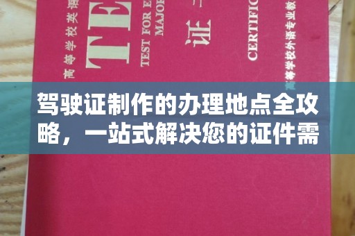张家界驾驶证制作的办理地点全攻略，一站式解决您的证件需求