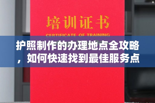 张家界护照制作的办理地点全攻略，如何快速找到最佳服务点