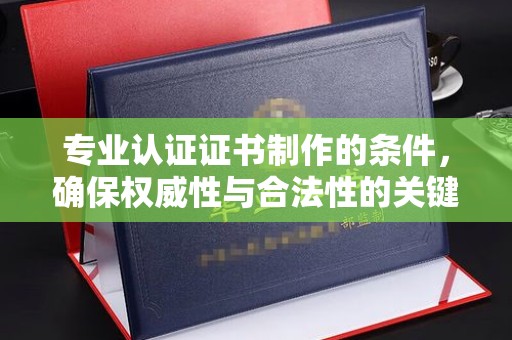 张家界专业认证证书制作的条件，确保权威性与合法性的关键要素