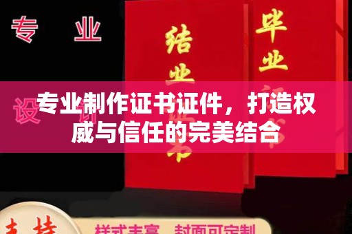 张家界专业制作证书证件，打造权威与信任的完美结合