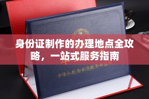 张家界身份证制作的办理地点全攻略，一站式服务指南