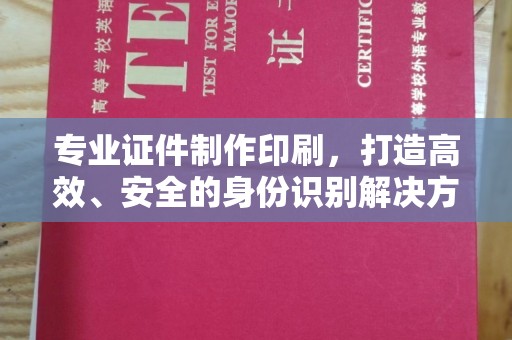 张家界专业证件制作印刷，打造高效、安全的身份识别解决方案