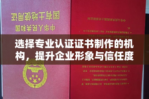 张家界选择专业认证证书制作的机构，提升企业形象与信任度