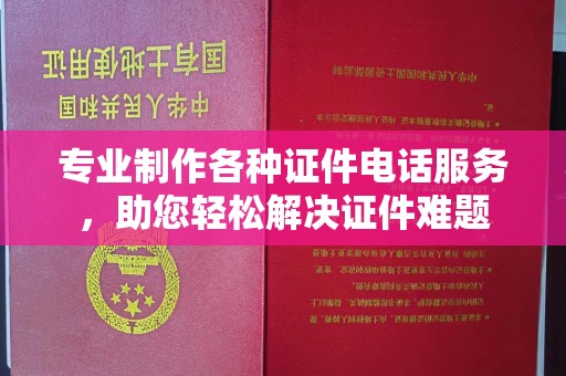 张家界专业制作各种证件电话服务，助您轻松解决证件难题