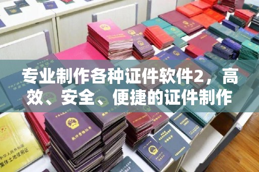 张家界专业制作各种证件软件2，高效、安全、便捷的证件制作解决方案