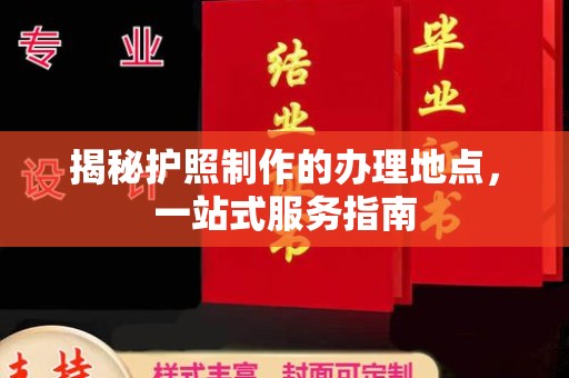 张家界揭秘护照制作的办理地点，一站式服务指南