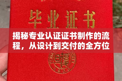 张家界揭秘专业认证证书制作的流程，从设计到交付的全方位指南
