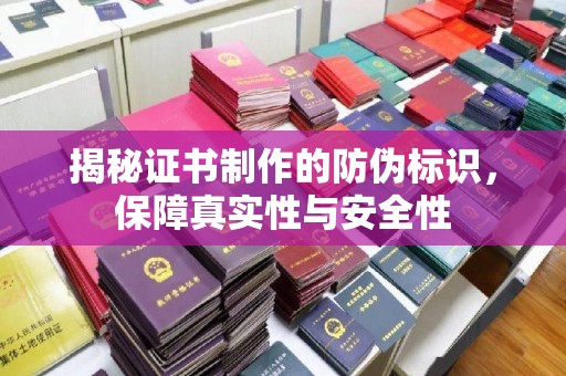 张家界揭秘证书制作的防伪标识，保障真实性与安全性