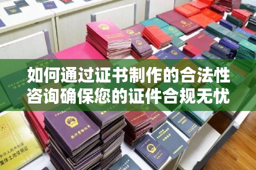 张家界如何通过证书制作的合法性咨询确保您的证件合规无忧