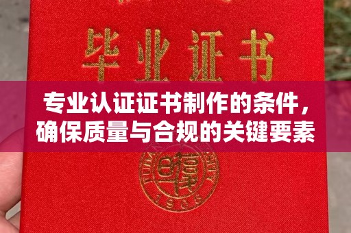 张家界专业认证证书制作的条件，确保质量与合规的关键要素