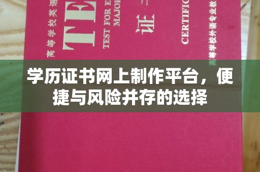 张家界学历证书网上制作平台，便捷与风险并存的选择