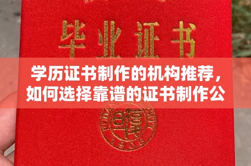 张家界学历证书制作的机构推荐，如何选择靠谱的证书制作公司？