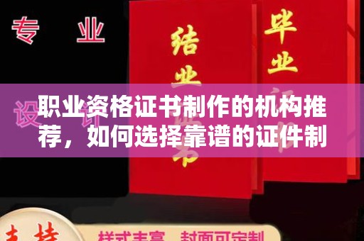 张家界职业资格证书制作的机构推荐，如何选择靠谱的证件制作公司？