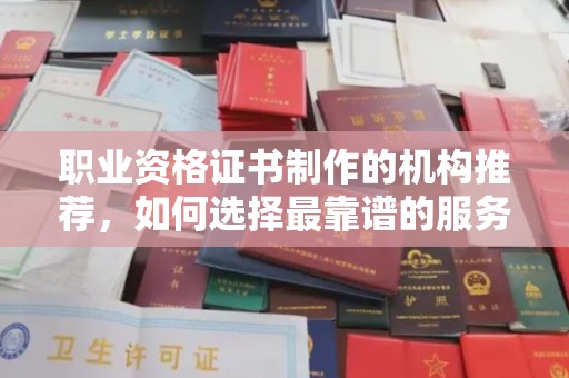 张家界职业资格证书制作的机构推荐，如何选择最靠谱的服务商？