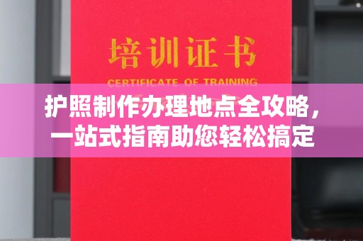 张家界护照制作办理地点全攻略，一站式指南助您轻松搞定