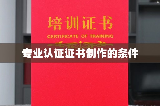 张家界专业认证证书制作的条件