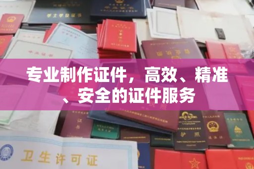张家界专业制作证件，高效、精准、安全的证件服务