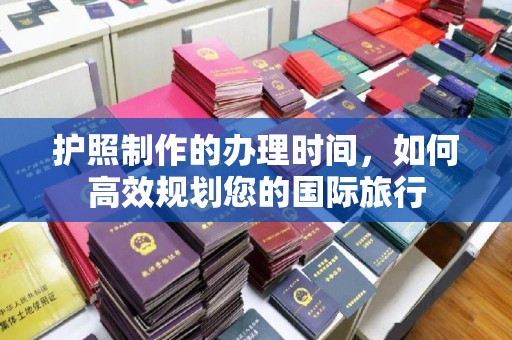 张家界护照制作的办理时间，如何高效规划您的国际旅行